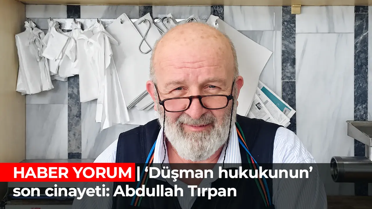 HABER YORUM | ‘Düşman hukukunun’ son cinayeti: Abdullah Tırpan